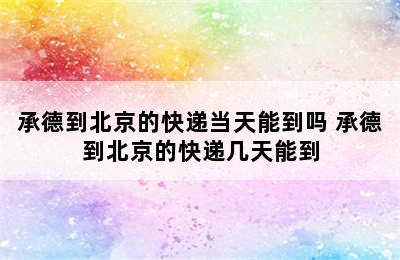 承德到北京的快递当天能到吗 承德到北京的快递几天能到